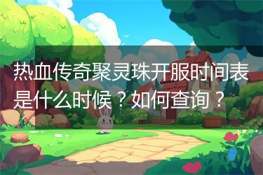 热血传奇聚灵珠开服时间表是什么时候？如何查询？