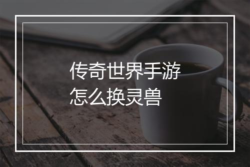 传奇世界手游怎么换灵兽