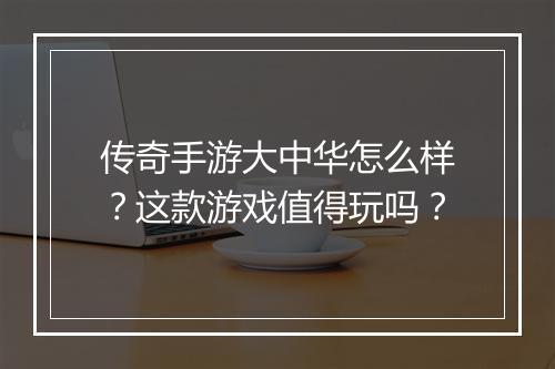 传奇手游大中华怎么样？这款游戏值得玩吗？