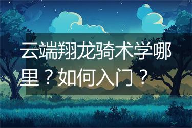 云端翔龙骑术学哪里？如何入门？