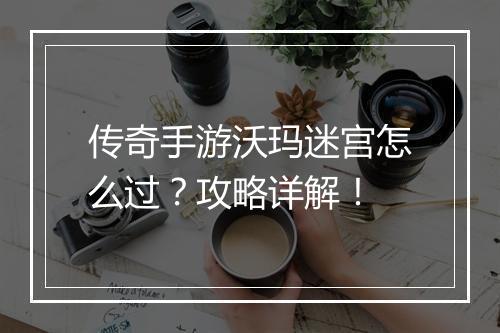传奇手游沃玛迷宫怎么过？攻略详解！