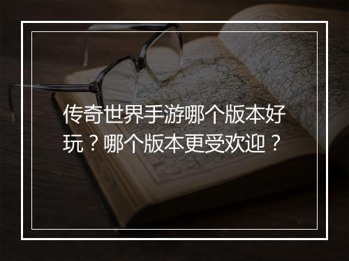 传奇世界手游哪个版本好玩？哪个版本更受欢迎？