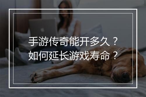 手游传奇能开多久？如何延长游戏寿命？