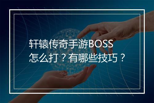 轩辕传奇手游BOSS怎么打？有哪些技巧？