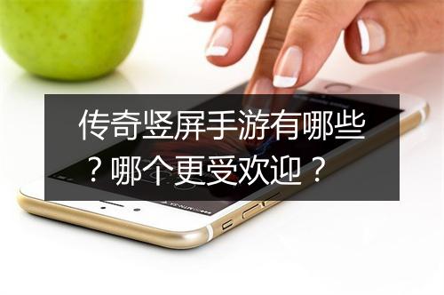 传奇竖屏手游有哪些？哪个更受欢迎？