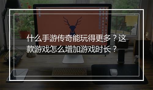 什么手游传奇能玩得更多？这款游戏怎么增加游戏时长？