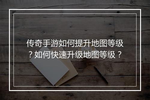 传奇手游如何提升地图等级？如何快速升级地图等级？