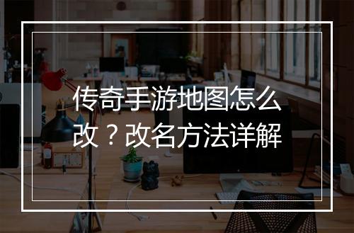 传奇手游地图怎么改？改名方法详解