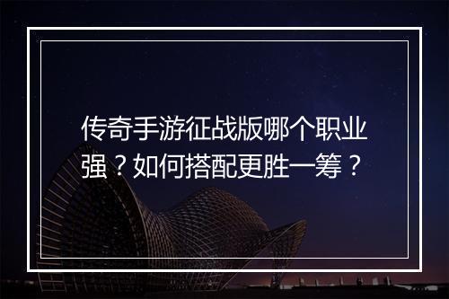 传奇手游征战版哪个职业强？如何搭配更胜一筹？