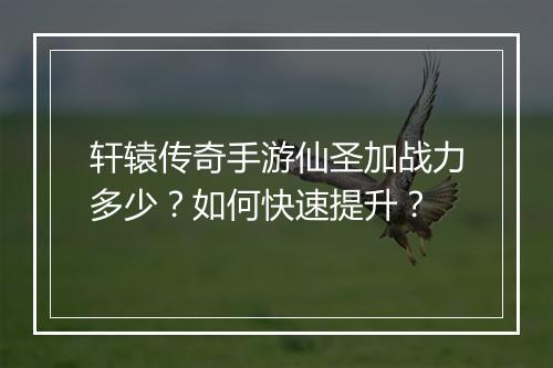 轩辕传奇手游仙圣加战力多少？如何快速提升？