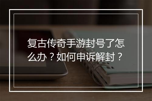 复古传奇手游封号了怎么办？如何申诉解封？