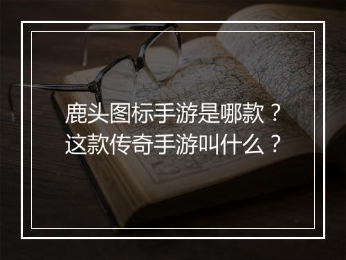 鹿头图标手游是哪款？这款传奇手游叫什么？