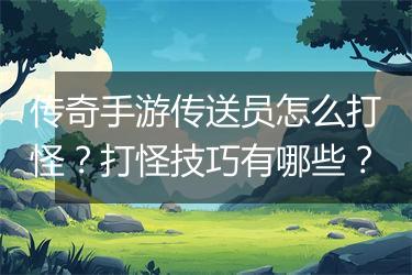 传奇手游传送员怎么打怪？打怪技巧有哪些？