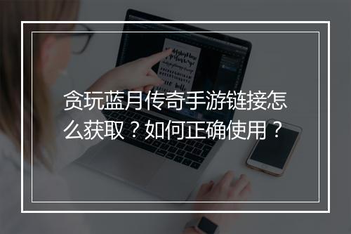 贪玩蓝月传奇手游链接怎么获取？如何正确使用？