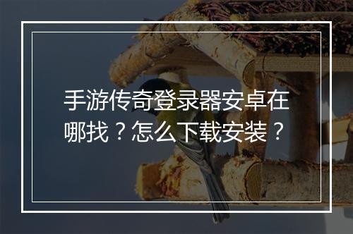 手游传奇登录器安卓在哪找？怎么下载安装？