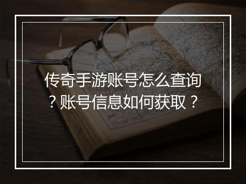 传奇手游账号怎么查询？账号信息如何获取？