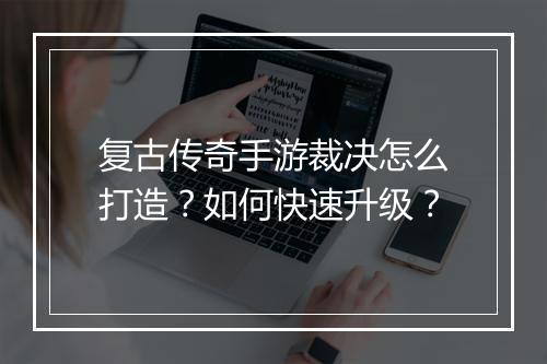 复古传奇手游裁决怎么打造？如何快速升级？
