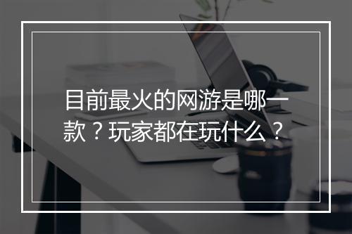目前最火的网游是哪一款？玩家都在玩什么？