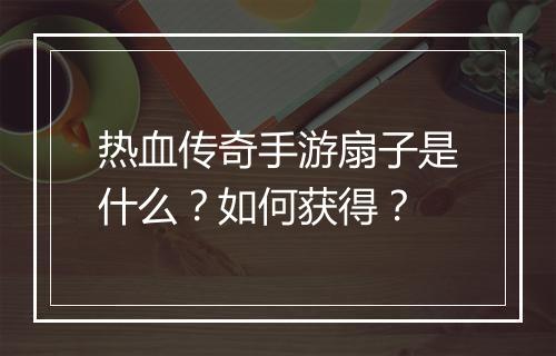 热血传奇手游扇子是什么？如何获得？
