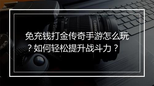 免充钱打金传奇手游怎么玩？如何轻松提升战斗力？