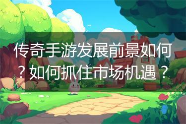 传奇手游发展前景如何？如何抓住市场机遇？