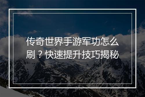 传奇世界手游军功怎么刷？快速提升技巧揭秘