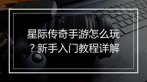 星际传奇手游怎么玩？新手入门教程详解