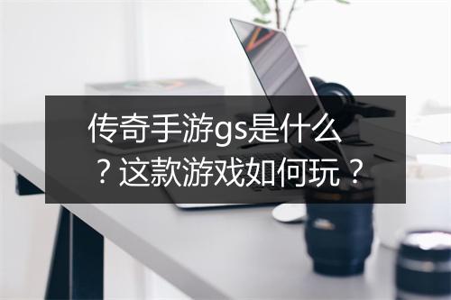 传奇手游gs是什么？这款游戏如何玩？
