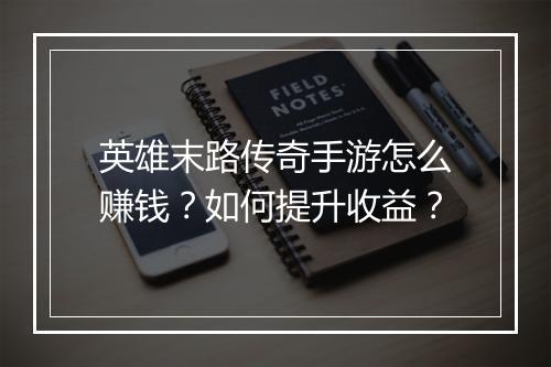 英雄末路传奇手游怎么赚钱？如何提升收益？