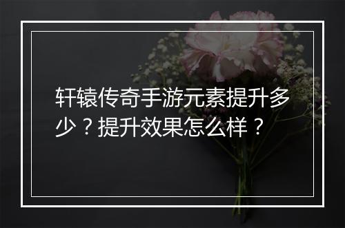 轩辕传奇手游元素提升多少？提升效果怎么样？