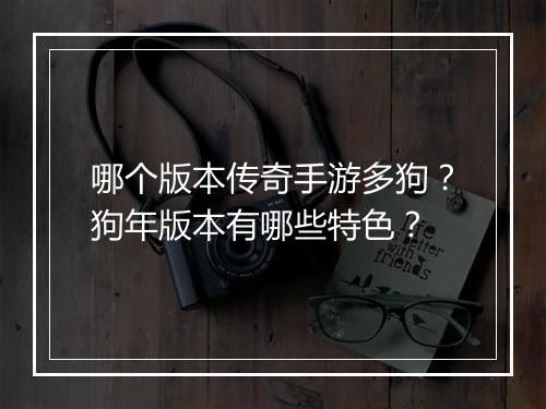 哪个版本传奇手游多狗？狗年版本有哪些特色？
