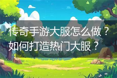 传奇手游大服怎么做？如何打造热门大服？