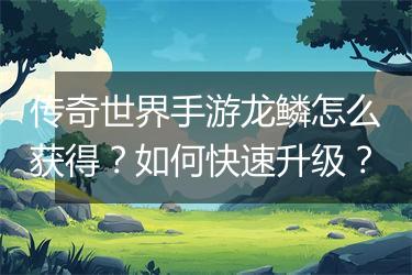 传奇世界手游龙鳞怎么获得？如何快速升级？