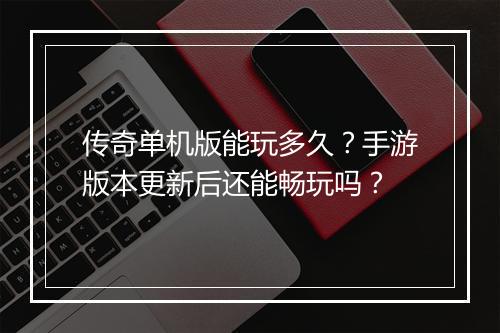 传奇单机版能玩多久？手游版本更新后还能畅玩吗？