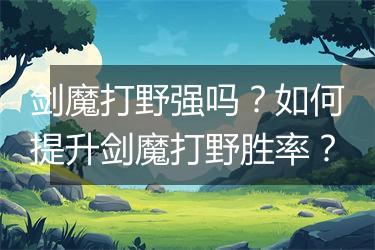 剑魔打野强吗？如何提升剑魔打野胜率？