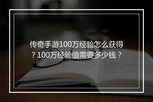 传奇手游100万经验怎么获得？100万经验值需要多少钱？