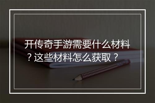 开传奇手游需要什么材料？这些材料怎么获取？