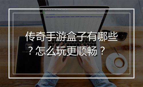 传奇手游盒子有哪些？怎么玩更顺畅？