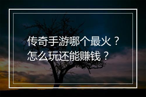 传奇手游哪个最火？怎么玩还能赚钱？