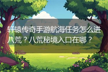 轩辕传奇手游航海任务怎么进八荒？八荒秘境入口在哪？