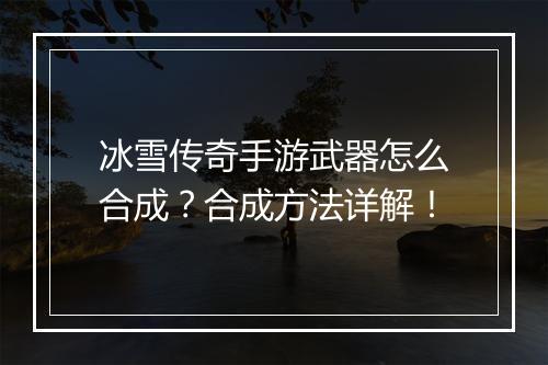 冰雪传奇手游武器怎么合成？合成方法详解！