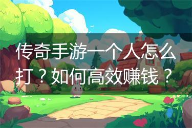 传奇手游一个人怎么打？如何高效赚钱？