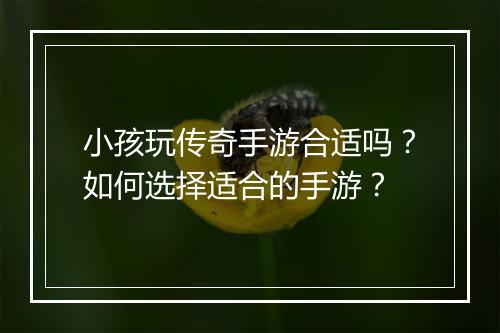 小孩玩传奇手游合适吗？如何选择适合的手游？