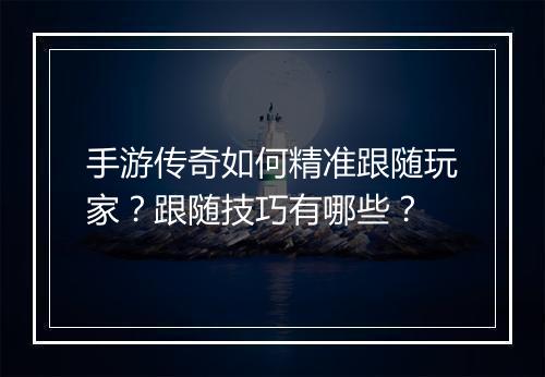 手游传奇如何精准跟随玩家？跟随技巧有哪些？