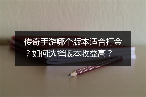 传奇手游哪个版本适合打金？如何选择版本收益高？