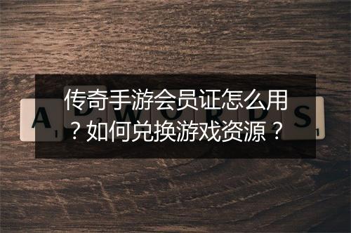 传奇手游会员证怎么用？如何兑换游戏资源？