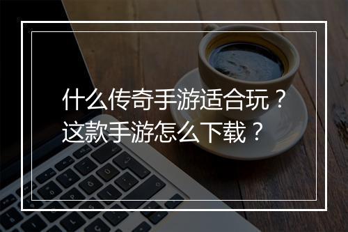 什么传奇手游适合玩？这款手游怎么下载？