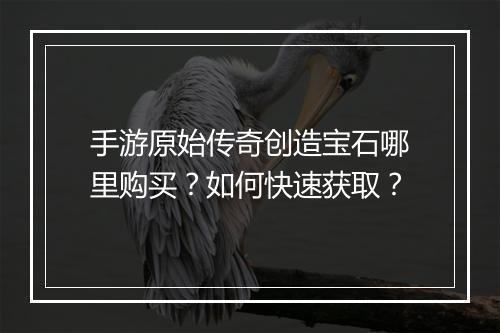 手游原始传奇创造宝石哪里购买？如何快速获取？