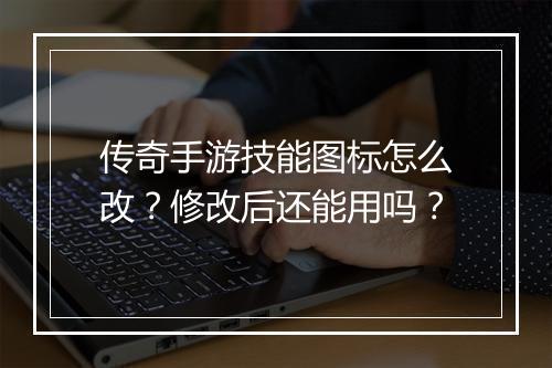 传奇手游技能图标怎么改？修改后还能用吗？