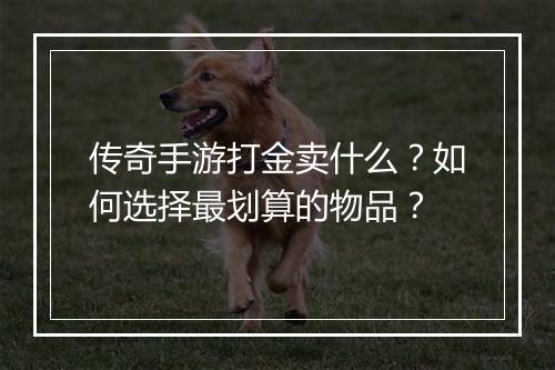 传奇手游打金卖什么？如何选择最划算的物品？